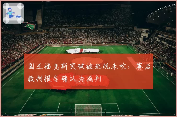 国王福克斯突破被犯规未吹，赛后裁判报告确认为漏判