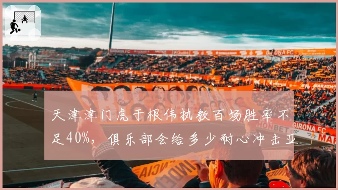 天津津门虎于根伟执教百场胜率不足40%，俱乐部会给多少耐心冲击亚冠区？