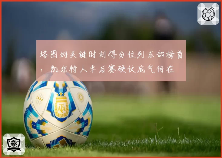 塔图姆关键时刻得分位列东部榜首,凯尔特人季后赛硬仗底气何在