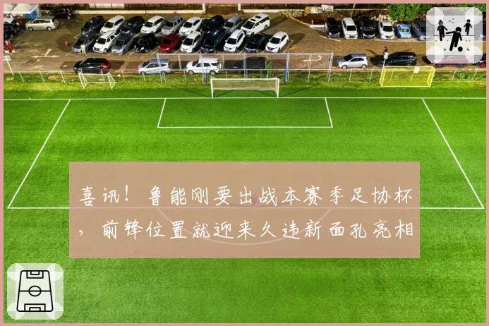 喜讯!鲁能刚要出战本赛季足协杯,前锋位置就迎来久违新面孔亮相