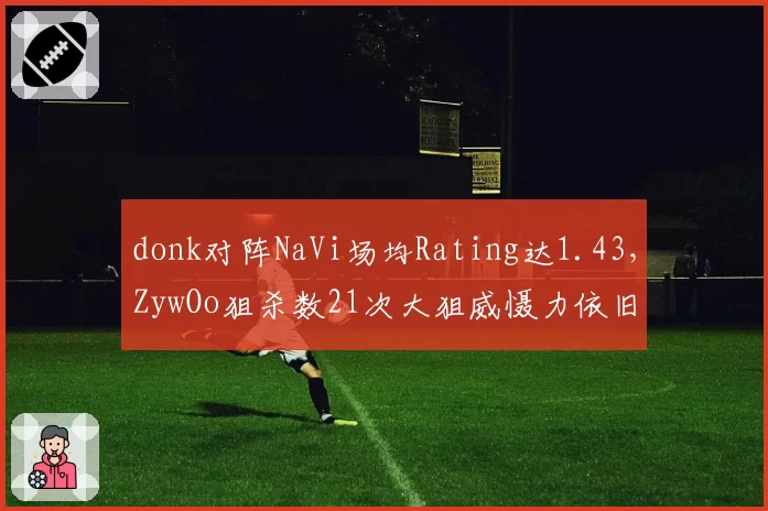 donk对阵NaVi场均Rating达1.43，ZywOo狙杀数21次大狙威慑力依旧