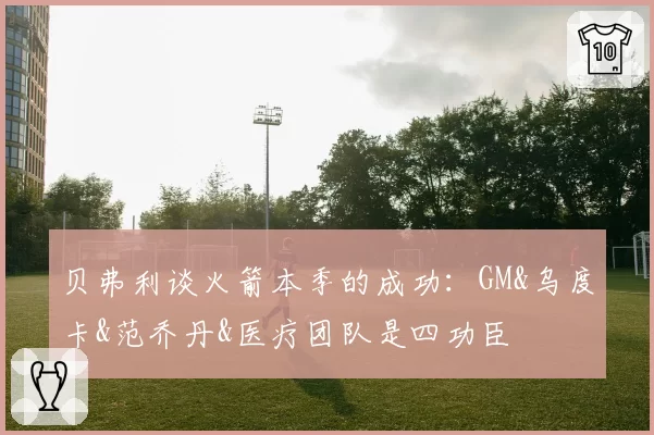 贝弗利谈火箭本季的成功：GM&乌度卡&范乔丹&医疗团队是四功臣