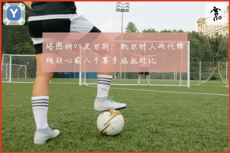 塔图姆vs皮尔斯：凯尔特人两代锋线核心前八个赛季成就对比