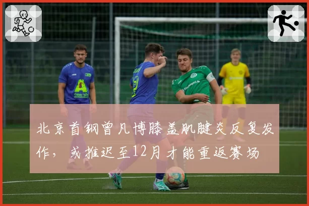 北京首钢曾凡博膝盖肌腱炎反复发作，或推迟至12月才能重返赛场