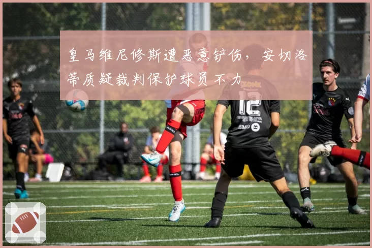 皇马维尼修斯遭恶意铲伤，安切洛蒂质疑裁判保护球员不力