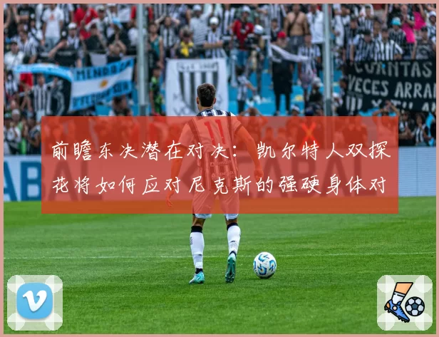 前瞻东决潜在对决：凯尔特人双探花将如何应对尼克斯的强硬身体对抗？