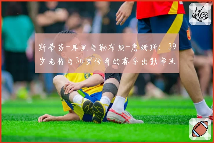 斯蒂芬-库里与勒布朗-詹姆斯：39岁老将与36岁传奇的赛季出勤率及效率值对比