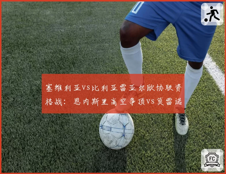 塞维利亚vs比利亚雷亚尔欧协联资格战：恩内斯里高空争顶vs莫雷诺肋部穿插