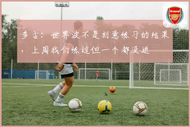 多古：世界波不是刻意练习的结果，上周我们练过但一个都没进