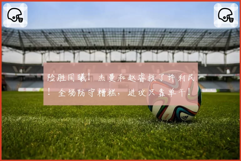险胜同曦!杰曼和赵睿救了许利民!全场防守糟糕,进攻只靠单干!