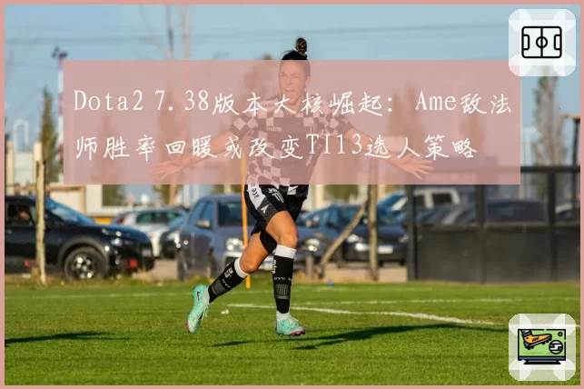 Dota2 7.38版本大核崛起：Ame敌法师胜率回暖或改变TI13选人策略