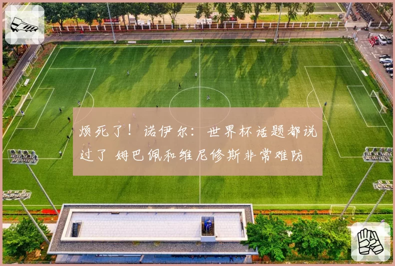 烦死了！诺伊尔：世界杯话题都说过了 姆巴佩和维尼修斯非常难防