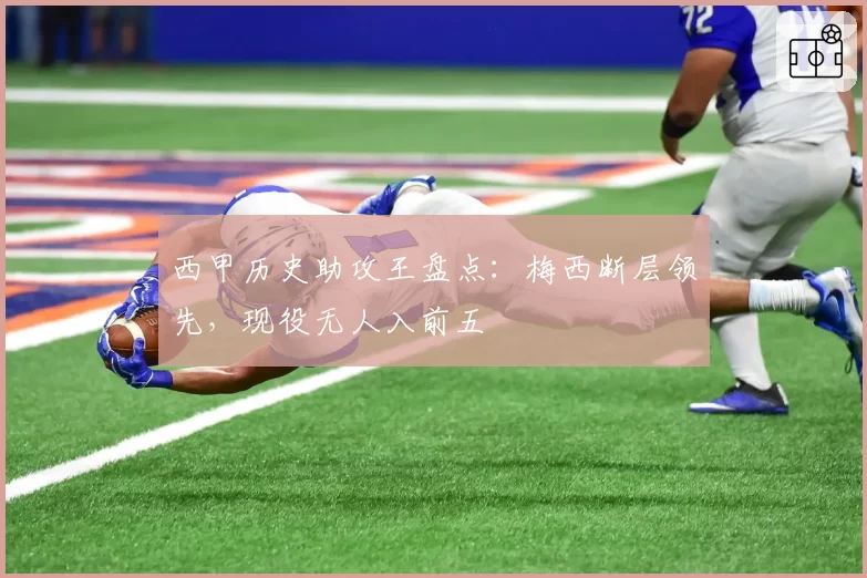 西甲历史助攻王盘点：梅西断层领先，现役无人入前五