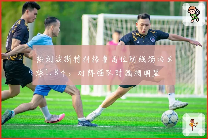 热刺波斯特科格鲁高位防线场均丢球1.8个，对阵强队时漏洞明显