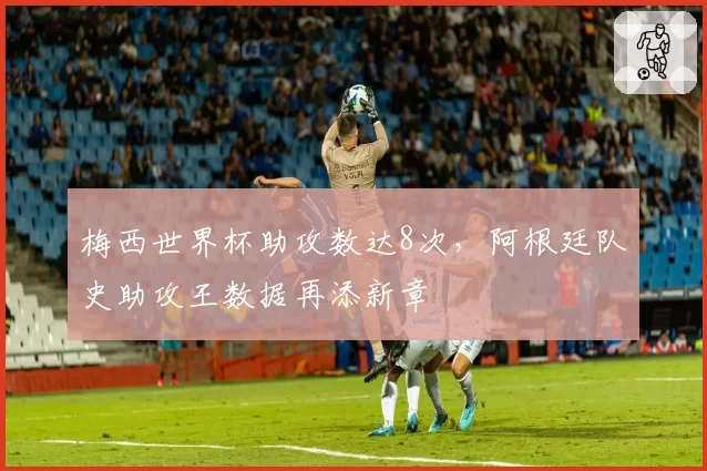 梅西世界杯助攻数达8次，阿根廷队史助攻王数据再添新章