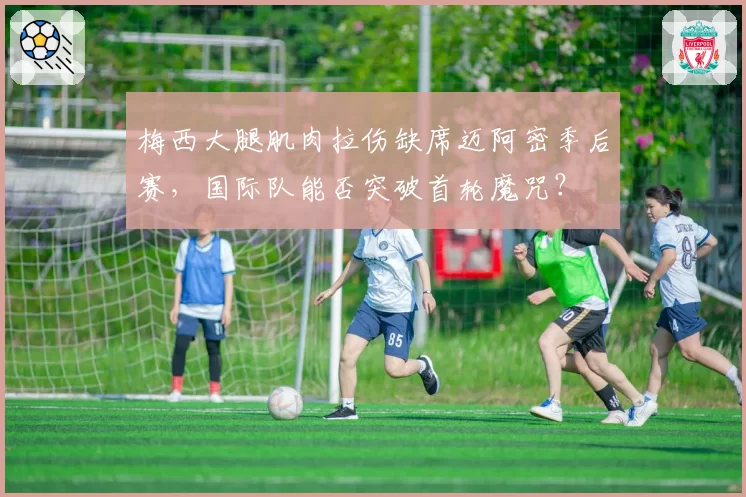 梅西大腿肌肉拉伤缺席迈阿密季后赛，国际队能否突破首轮魔咒？