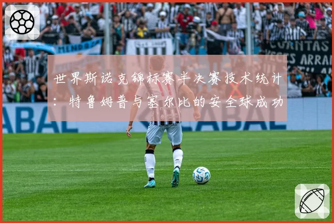 世界斯诺克锦标赛半决赛技术统计:特鲁姆普与塞尔比的安全球成功率深度解析