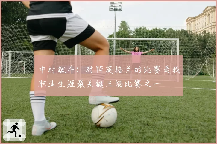 中村敬斗：对阵英格兰的比赛是我职业生涯最关键三场比赛之一