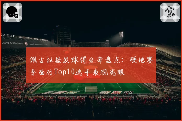 佩古拉接发球得分率盘点：硬地赛季面对Top10选手表现亮眼