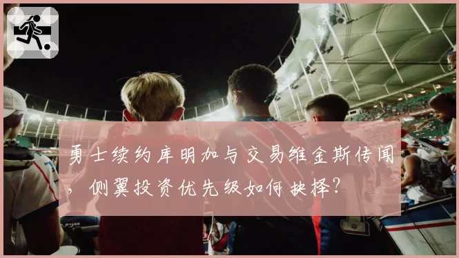 勇士续约库明加与交易维金斯传闻，侧翼投资优先级如何抉择？