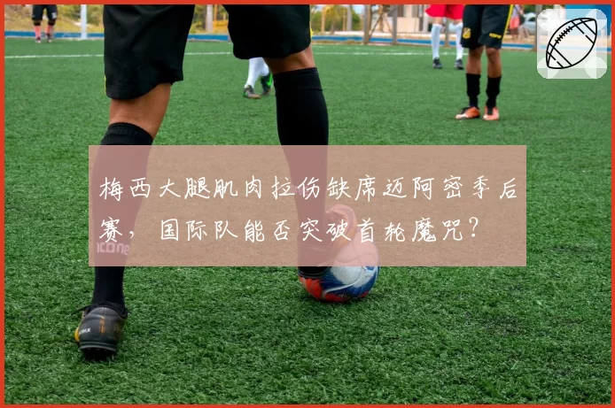 梅西大腿肌肉拉伤缺席迈阿密季后赛，国际队能否突破首轮魔咒？