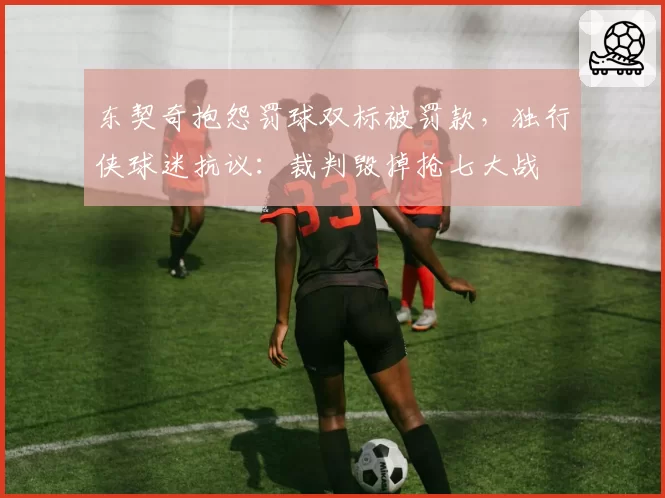 东契奇抱怨罚球双标被罚款，独行侠球迷抗议：裁判毁掉抢七大战