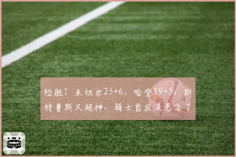 险胜！米切尔25+6，哈登19+5，斯特鲁斯又超神，骑士首发没悬念了